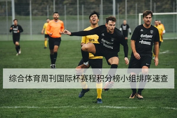 综合体育周刊国际杯赛程积分榜小组排序速查